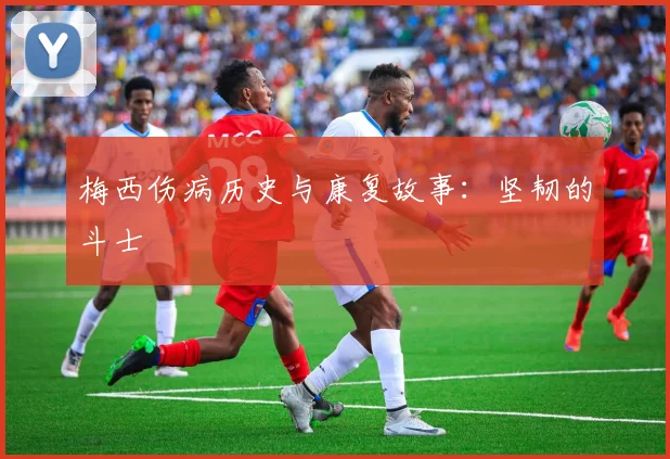 梅西伤病历史与康复故事:坚韧的斗士