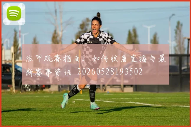 法甲观赛指南：如何收看直播与最新赛事资讯_20260528193502