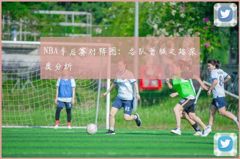 NBA季后赛对阵图:各队晋级之路深度分析
