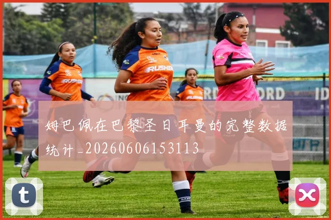 姆巴佩在巴黎圣日耳曼的完整数据统计_20260606153113