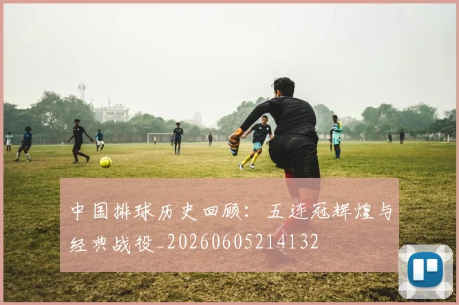 中国排球历史回顾:五连冠辉煌与经典战役_20260605214132