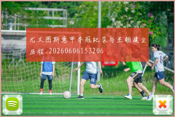尤文图斯意甲夺冠纪录与王朝建立历程_20260606153206