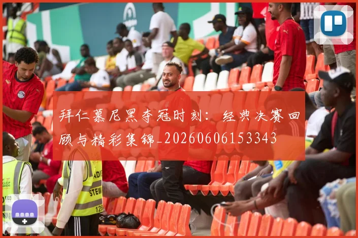 拜仁慕尼黑夺冠时刻:经典决赛回顾与精彩集锦_20260606153343