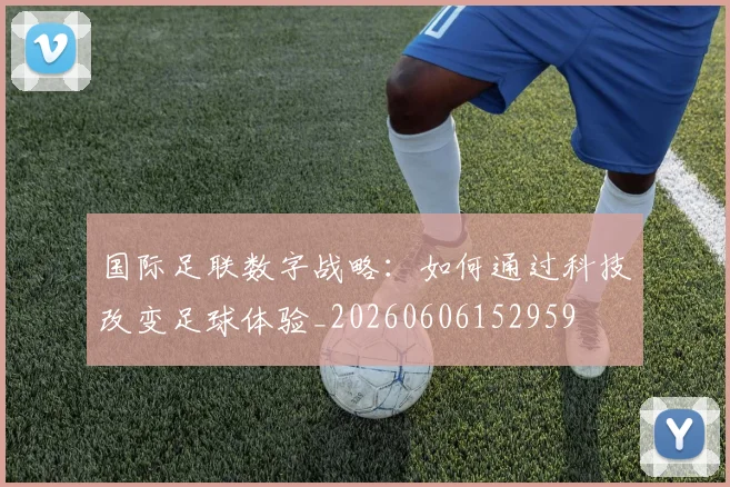 国际足联数字战略：如何通过科技改变足球体验_20260606152959