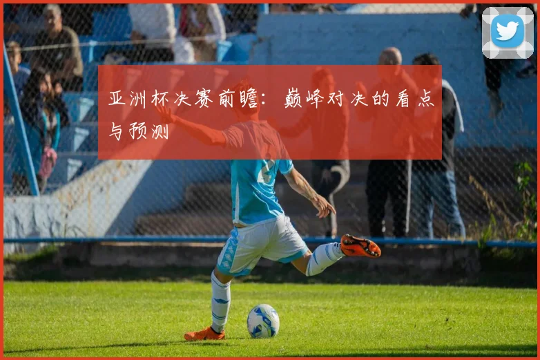 亚洲杯决赛前瞻:巅峰对决的看点与预测