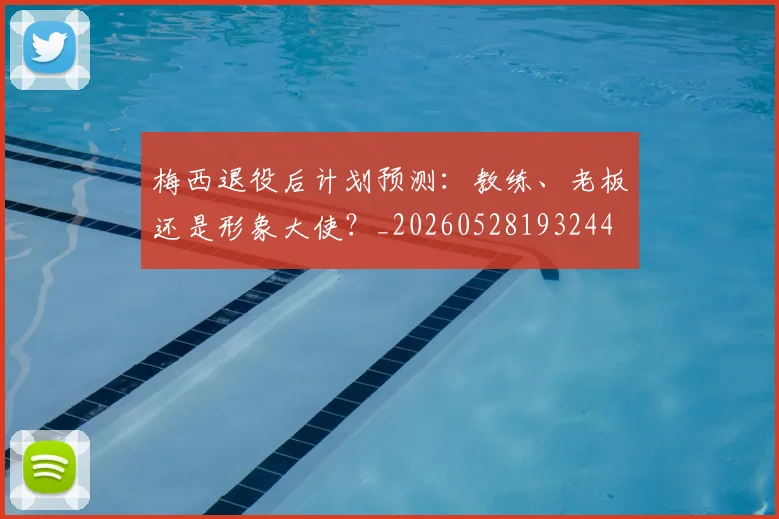 梅西退役后计划预测:教练、老板还是形象大使?_20260528193244