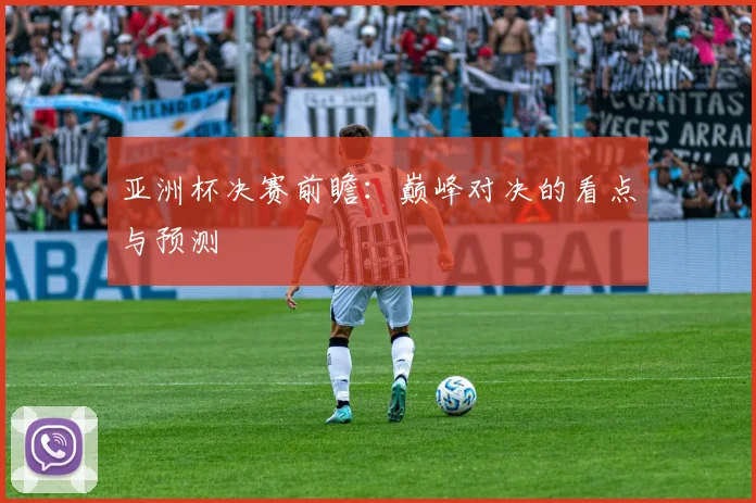 亚洲杯决赛前瞻：巅峰对决的看点与预测