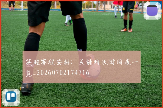 英超赛程安排:关键对决时间表一览_20260702174716