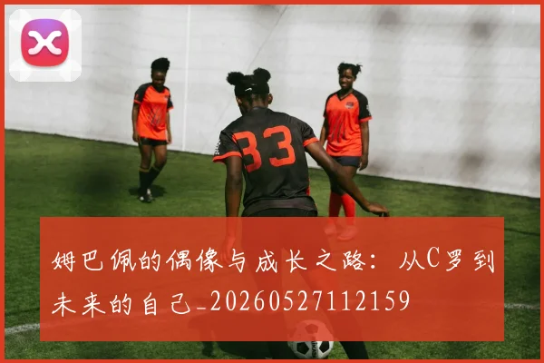 姆巴佩的偶像与成长之路：从C罗到未来的自己_20260527112159