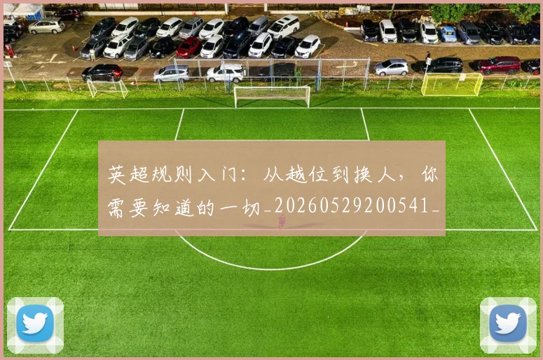 英超规则入门:从越位到换人,你需要知道的一切_20260529200541_20260702174530