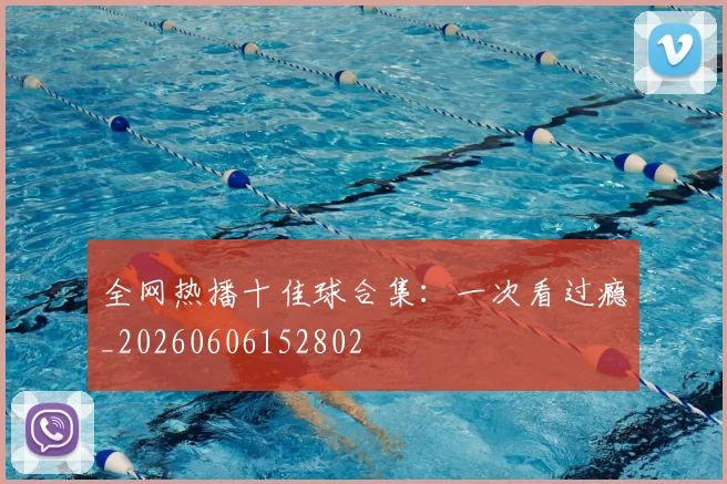 全网热播十佳球合集:一次看过瘾_20260606152802