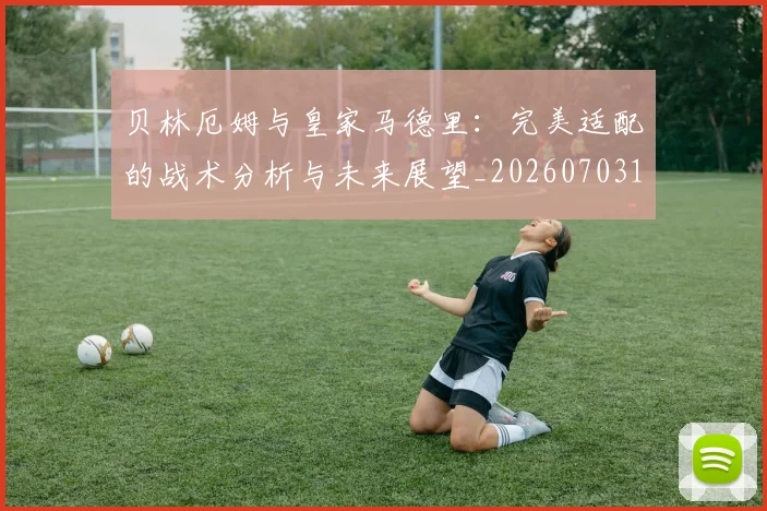 贝林厄姆与皇家马德里:完美适配的战术分析与未来展望_20260703181949