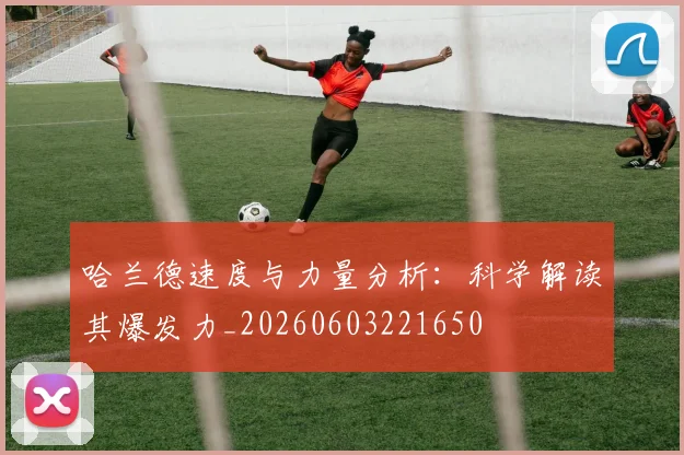 哈兰德速度与力量分析：科学解读其爆发力_20260603221650