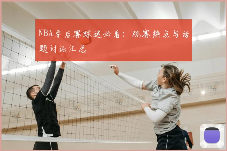 NBA季后赛球迷必看：观赛热点与话题讨论汇总