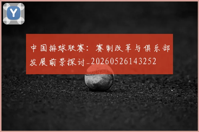 中国排球联赛：赛制改革与俱乐部发展前景探讨_20260526143252