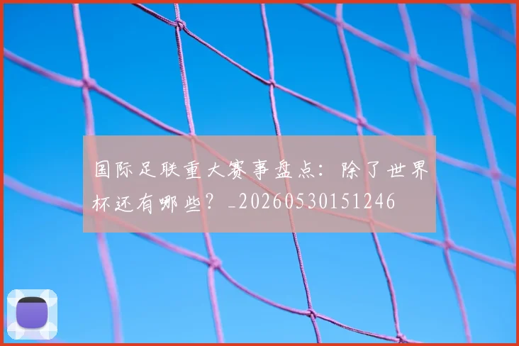 国际足联重大赛事盘点:除了世界杯还有哪些?_20260530151246