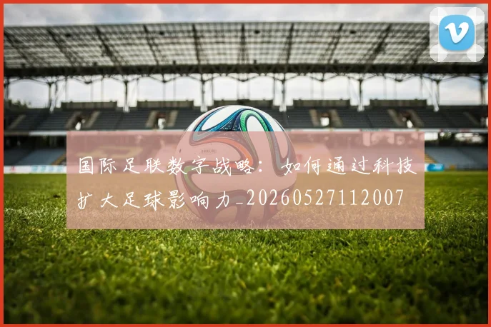 国际足联数字战略：如何通过科技扩大足球影响力_20260527112007