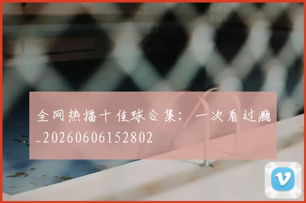 全网热播十佳球合集：一次看过瘾_20260606152802