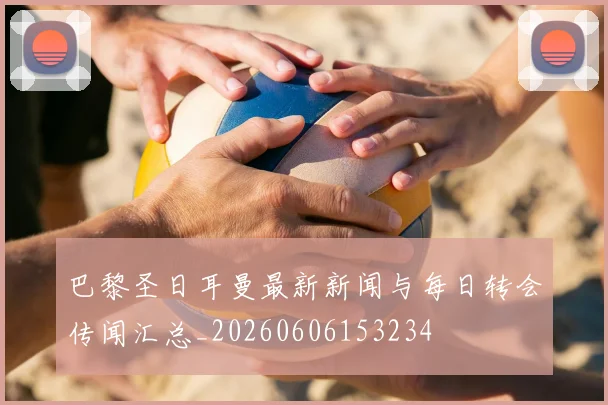 巴黎圣日耳曼最新新闻与每日转会传闻汇总_20260606153234