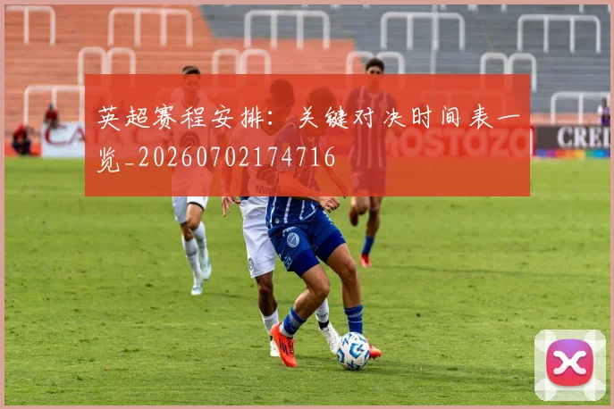 英超赛程安排：关键对决时间表一览_20260702174716