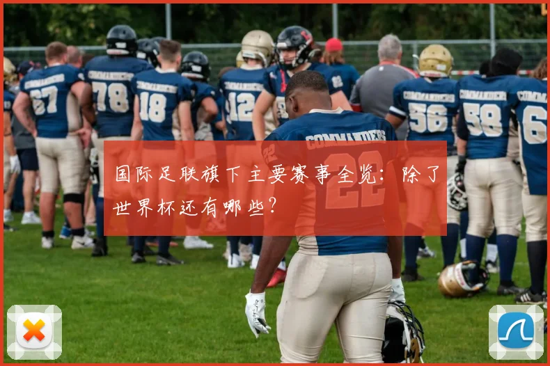 国际足联旗下主要赛事全览：除了世界杯还有哪些？