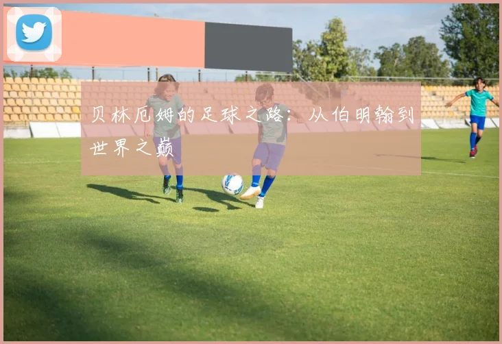 贝林厄姆的足球之路:从伯明翰到世界之巅